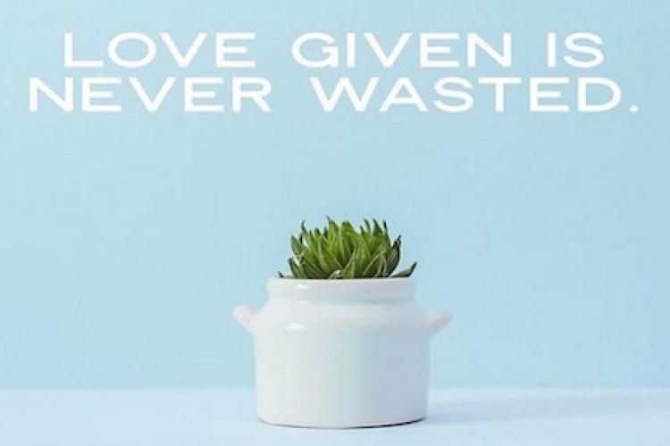“Love given is never wasted.”